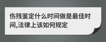 伤残鉴定什么时间做是最佳时间,法律上该如何规定