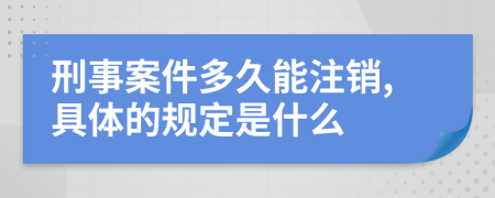 刑事案件多久能注销,具体的规定是什么