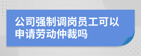 公司强制调岗员工可以申请劳动仲裁吗