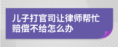 儿子打官司让律师帮忙赔偿不给怎么办