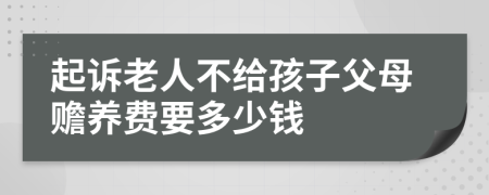 起诉老人不给孩子父母赡养费要多少钱