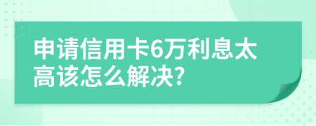 申请信用卡6万利息太高该怎么解决?