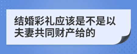 结婚彩礼应该是不是以夫妻共同财产给的