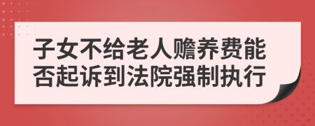 子女不给老人赡养费能否起诉到法院强制执行