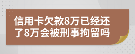 信用卡欠款8万已经还了8万会被刑事拘留吗