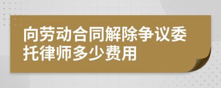 向劳动合同解除争议委托律师多少费用