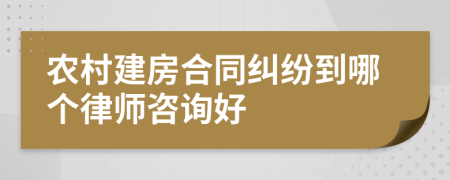 农村建房合同纠纷到哪个律师咨询好