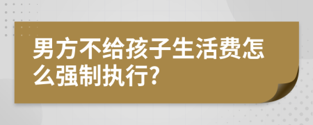 男方不给孩子生活费怎么强制执行?