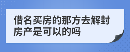 借名买房的那方去解封房产是可以的吗