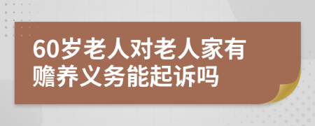 60岁老人对老人家有赡养义务能起诉吗