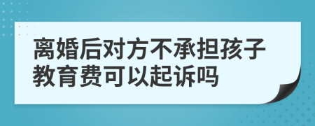 离婚后对方不承担孩子教育费可以起诉吗