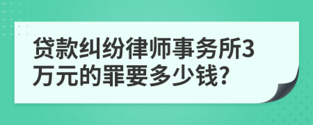 贷款纠纷律师事务所3万元的罪要多少钱?