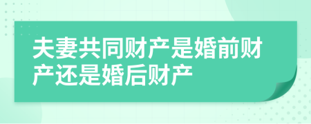 夫妻共同财产是婚前财产还是婚后财产