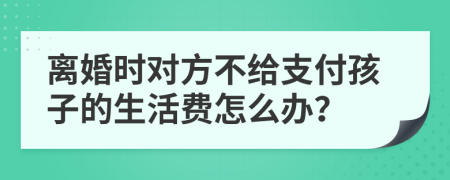 离婚时对方不给支付孩子的生活费怎么办？