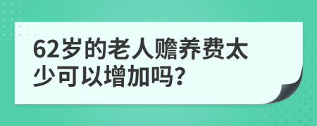 62岁的老人赡养费太少可以增加吗？