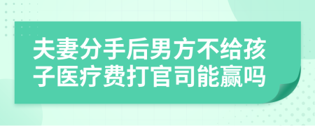 夫妻分手后男方不给孩子医疗费打官司能赢吗