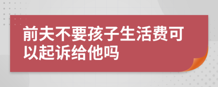 前夫不要孩子生活费可以起诉给他吗