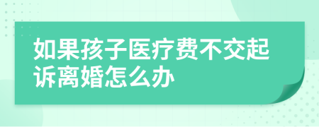 如果孩子医疗费不交起诉离婚怎么办