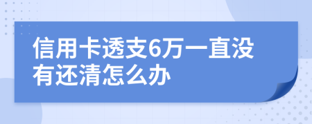 信用卡透支6万一直没有还清怎么办