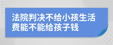 法院判决不给小孩生活费能不能给孩子钱