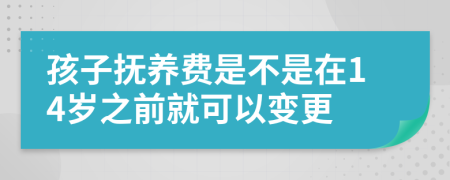 孩子抚养费是不是在14岁之前就可以变更