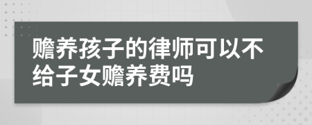 赡养孩子的律师可以不给子女赡养费吗