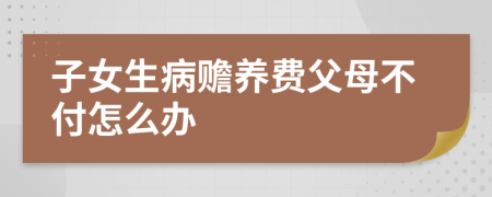 子女生病赡养费父母不付怎么办