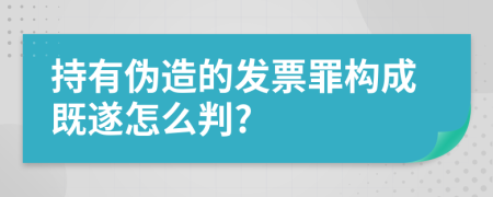 持有伪造的发票罪构成既遂怎么判?