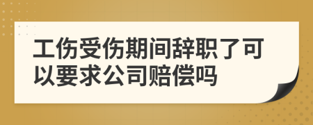 工伤受伤期间辞职了可以要求公司赔偿吗