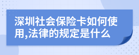 深圳社会保险卡如何使用,法律的规定是什么