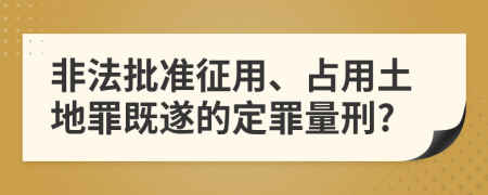 非法批准征用、占用土地罪既遂的定罪量刑?