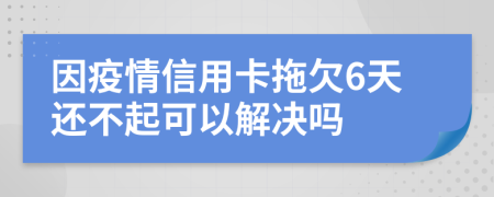 因疫情信用卡拖欠6天还不起可以解决吗