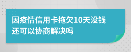 因疫情信用卡拖欠10天没钱还可以协商解决吗