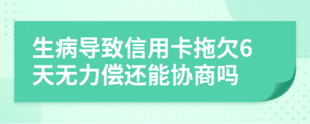 生病导致信用卡拖欠6天无力偿还能协商吗