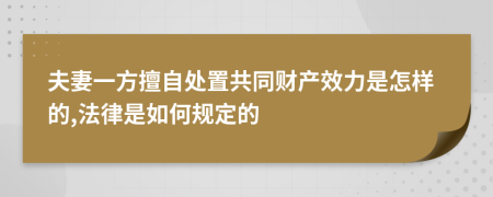 夫妻一方擅自处置共同财产效力是怎样的,法律是如何规定的