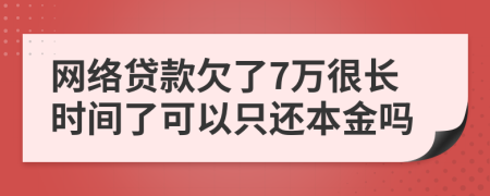 网络贷款欠了7万很长时间了可以只还本金吗