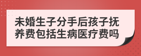 未婚生子分手后孩子抚养费包括生病医疗费吗