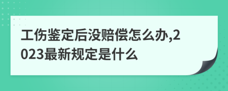 工伤鉴定后没赔偿怎么办,2023最新规定是什么