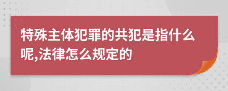 特殊主体犯罪的共犯是指什么呢,法律怎么规定的