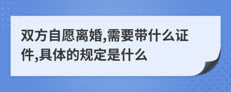 双方自愿离婚,需要带什么证件,具体的规定是什么