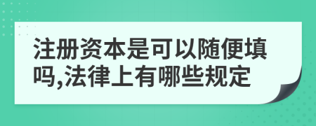 注册资本是可以随便填吗,法律上有哪些规定