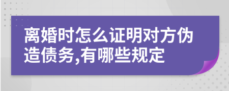 离婚时怎么证明对方伪造债务,有哪些规定