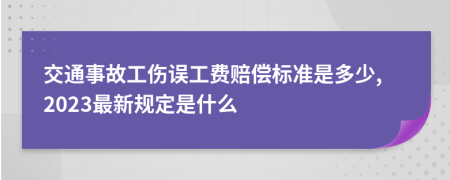 交通事故工伤误工费赔偿标准是多少,2023最新规定是什么