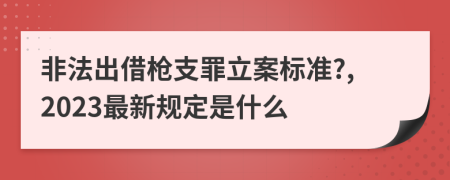 非法出借枪支罪立案标准?,2023最新规定是什么