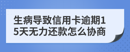 生病导致信用卡逾期15天无力还款怎么协商