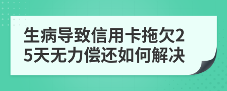 生病导致信用卡拖欠25天无力偿还如何解决