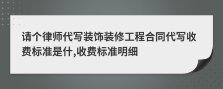 请个律师代写装饰装修工程合同代写收费标准是什,收费标准明细