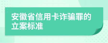 安徽省信用卡诈骗罪的立案标准