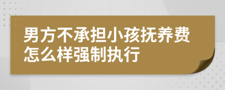 男方不承担小孩抚养费怎么样强制执行