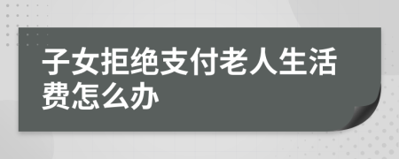 子女拒绝支付老人生活费怎么办